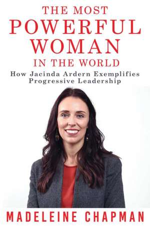 The Most Powerful Woman in the World: How Jacinda Ardern Exemplifies Progressive Leadership de Madeleine Chapman