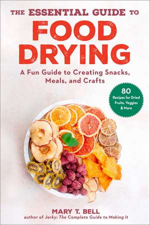 The Essential Guide to Food Drying: A Fun Guide to Creating Snacks, Meals, and Crafts de Mary T. Bell