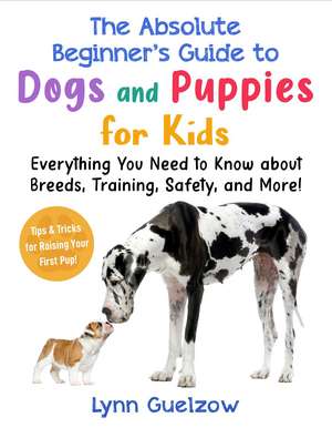 Absolute Beginner's Guide to Dogs and Puppies for Kids: Everything You Need to Know about Breeds, Training, Safety, and More! de Lynn Guelzow