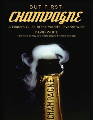 But First, Champagne: A Modern Guide to the World's Favorite Wine de David White