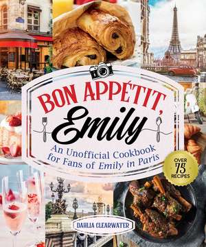 Bonjour Emily: An Unofficial Cookbook for Fans of Emily in Paris de Dahlia Clearwater