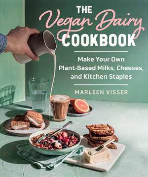 The Vegan Dairy Cookbook: Make Your Own Plant-Based Mylks, Cheezes, and Kitchen Staples de Marleen Visser