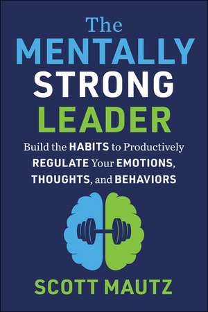 The Mentally Strong Leader: Build the Habits to Productively Regulate Your Emotions, Thoughts, and Behaviors de Scott Mautz