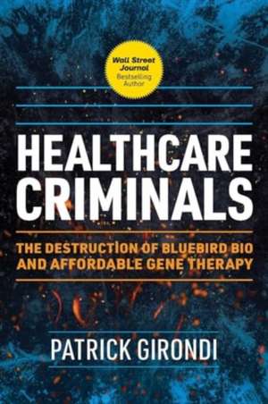 Healthcare Criminals: The Destruction of Bluebird Bio and Affordable Gene Therapy de Patrick Girondi