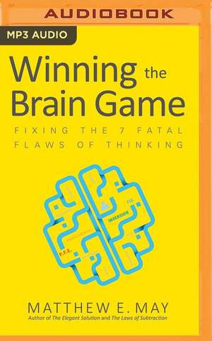 Winning the Brain Game: Fixing the 7 Fatal Flaws of Thinking de Matthew May