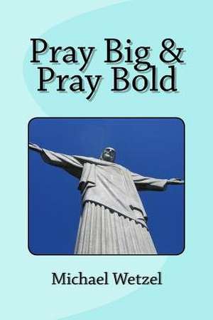 Pray Big & Pray Bold de Michael Wetzel