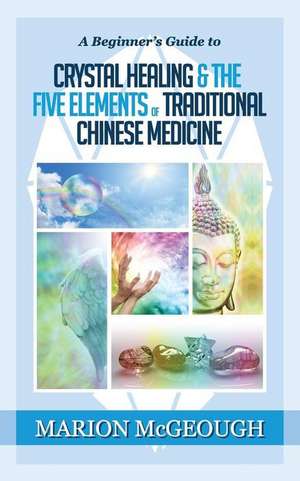 A Beginner's Guide to Crystal Healing & the Five Elements of Traditional Chinese Medicine de Marion McGeough