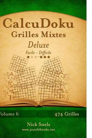 Calcudoku Grilles Mixtes Deluxe - Facile a Difficile - Volume 6 - 474 Grilles de Nick Snels