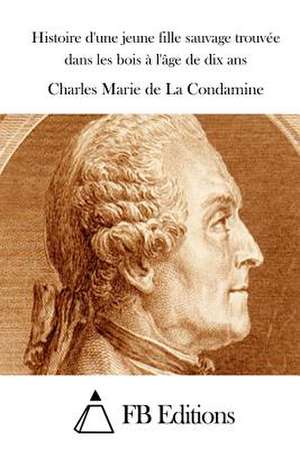 Histoire D'Une Jeune Fille Sauvage Trouvee Dans Les Bois A L'Age de Dix ANS de Charles Marie De La Condamine