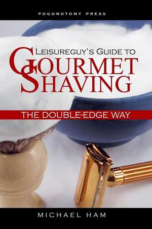 Leisureguy's Guide to Gourmet Shaving the Double-Edge Way de Michael Ham