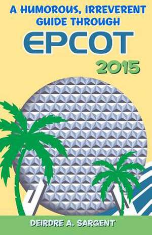 A Humorous, Irreverent Guide Through EPCOT de Deirdre A. Sargent