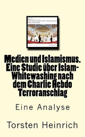 Medien Und Islamismus. Eine Studie Uber Islam-Whitewashing Nach Dem Charlie Hebdo Terroranschlag de Torsten Heinrich