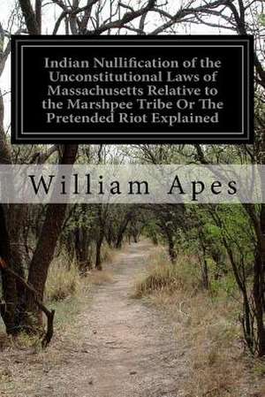 Indian Nullification of the Unconstitutional Laws of Massachusetts Relative to the Marshpee Tribe or the Pretended Riot Explained de William Apes