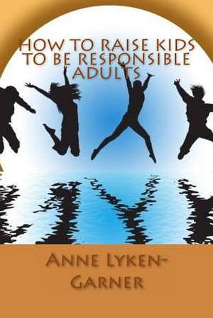 How to Raise Kids to Be Responsible Adults de Anne Lyken-Garner