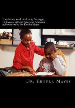 Administrators Implementing Transformational Leadership Strategies to Increase African American Academic Achievement de Dr Kendra L. Mayes