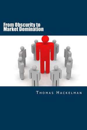 From Obscurity to Market Domination de Thomas Hackelman