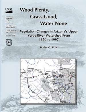 Wood Plenty, Grass Good, Water None Vegetation Changes in Arizona?S Upper Verde River Watershed from 1850 to 1997 de Harley G. Shaw