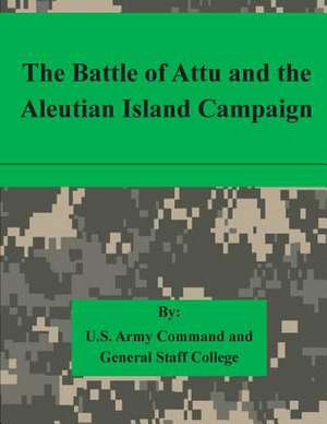 The Battle of Attu and the Aleutian Island Campaign de U. S. Army Command and General Staff Col