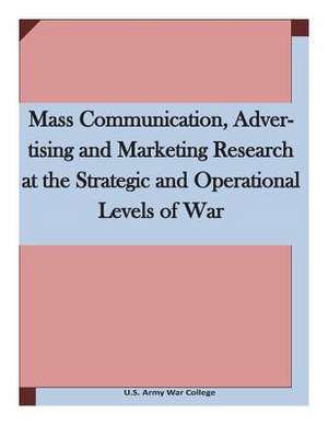 Mass Communication, Advertising and Marketing Research at the Strategic and Operational Levels of War de U. S. Army War College