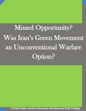 Missed Opportunity? Was Iran's Green Movement an Unconventional Warfare Option? de United States Army Command and General S.