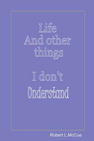 Life and Other Things I Don't Understand de Jr. Robert L. McCue