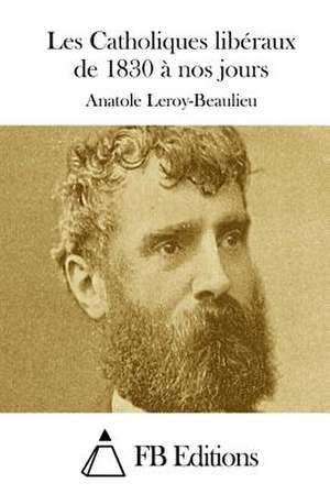 Les Catholiques Liberaux de 1830 a Nos Jours de Anatole Leroy-Beaulieu