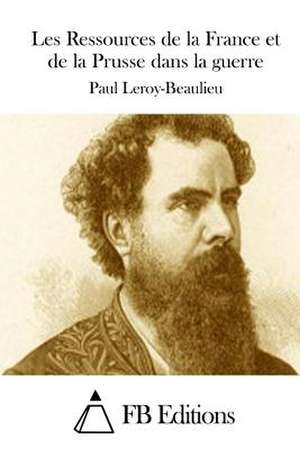 Les Ressources de La France Et de La Prusse Dans La Guerre de Paul Leroy-Beaulieu