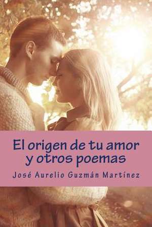 El Origen de Tu Amor y Otros Poemas de Jose Aurelio Guzman Martinez