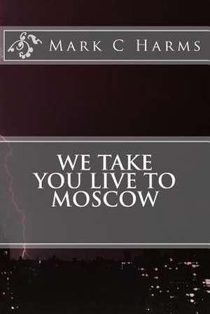 We Take You Live to Moscow de Mark C. Harms