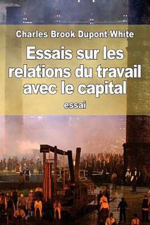 Essais Sur Les Relations Du Travail Avec Le Capital de Charles Brook DuPont-White