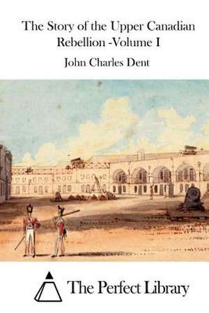 The Story of the Upper Canadian Rebellion -Volume I de John Charles Dent