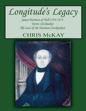 Longitude's Legacy James Harrison of Hull 1792-1875 de Chris McKay