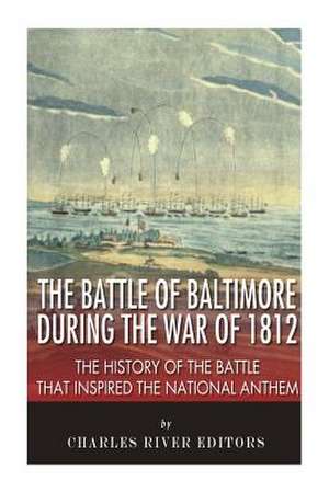 The Battle of Baltimore During the War of 1812 de Charles River Editors