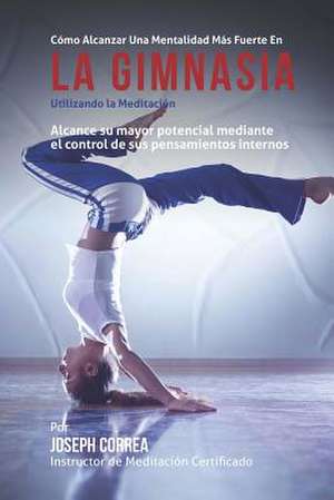 Como Alcanzar Una Mentalidad Mas Fuerte En La Gimnasia Utilizando La Meditacion de Correa (Instructor Certificado En Medita