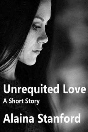 Unrequited Love, a Short Story de Alaina Stanford