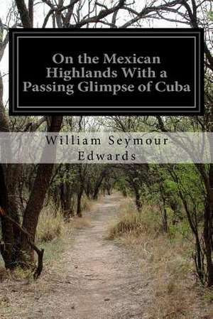 On the Mexican Highlands with a Passing Glimpse of Cuba de William Seymour Edwards