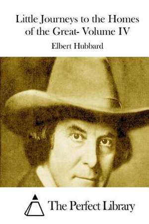 Little Journeys to the Homes of the Great- Volume IV de Elbert Hubbard