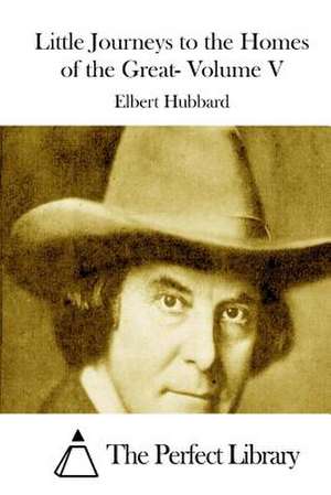 Little Journeys to the Homes of the Great- Volume V de Elbert Hubbard