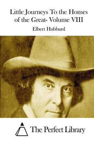 Little Journeys to the Homes of the Great- Volume VIII de Elbert Hubbard