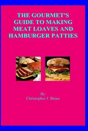 The Gourmet's Guide to Making Meat Loaves and Hamburger Patties de Christopher J. Bruce