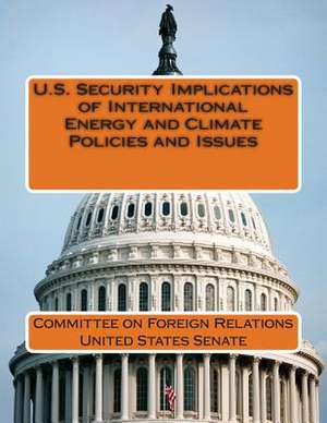 U.S. Security Implications of International Energy and Climate Policies and Issues de Committee on Foreign Relations United St