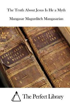 The Truth about Jesus Is He a Myth de Mangasar Magurditch Mangasarian