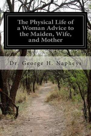 The Physical Life of a Woman Advice to the Maiden, Wife, and Mother de Napheys, Dr George H.