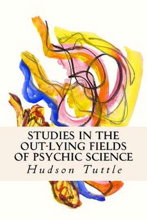 Studies in the Out-Lying Fields of Psychic Science de Hudson Tuttle