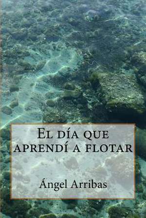 El Dia Que Aprendi a Flotar de Angel Arribas