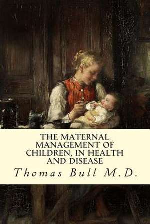 The Maternal Management of Children, in Health and Disease de Thomas Bull M. D.