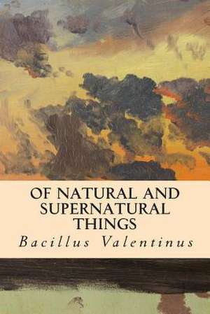 Of Natural and Supernatural Things de Bacillus Valentinus