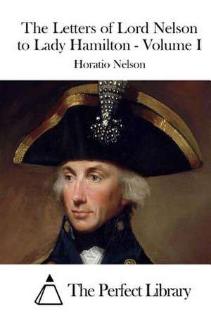 The Letters of Lord Nelson to Lady Hamilton - Volume I de Horatio Nelson