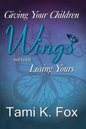 Giving Your Children Wings Without Losing Yours de Tami K. Fox