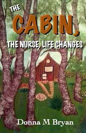 The Cabin, the Nurse, Life Changes de Donna M. Bryan